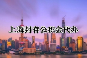 上海代办公积金提取的需要哪里材料，封存6个月要什么材料